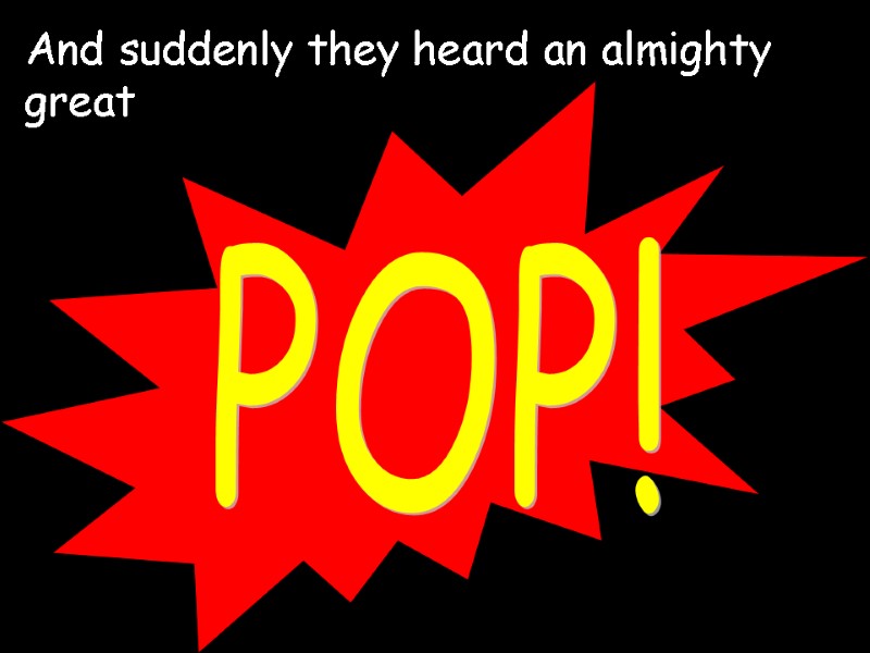 POP! And suddenly they heard an almighty great